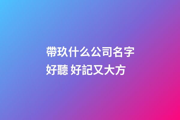 帶玖什么公司名字好聽 好記又大方-第1張-公司起名-玄機派